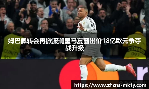 姆巴佩转会再掀波澜皇马夏窗出价18亿欧元争夺战升级