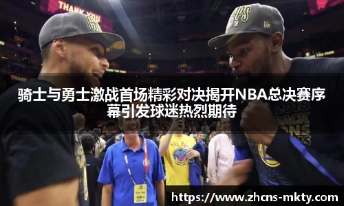 骑士与勇士激战首场精彩对决揭开NBA总决赛序幕引发球迷热烈期待