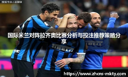 国际米兰对阵拉齐奥比赛分析与投注推荐策略分享
