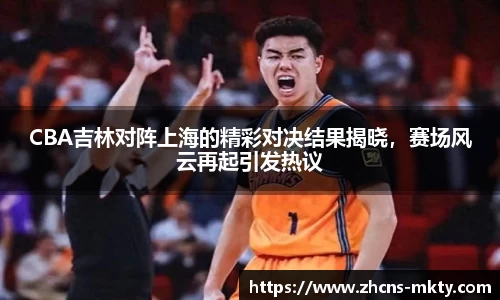 CBA吉林对阵上海的精彩对决结果揭晓，赛场风云再起引发热议