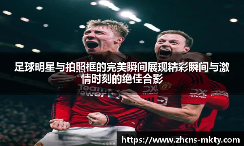 足球明星与拍照框的完美瞬间展现精彩瞬间与激情时刻的绝佳合影