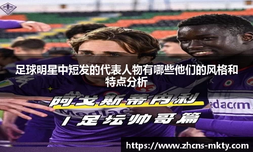足球明星中短发的代表人物有哪些他们的风格和特点分析